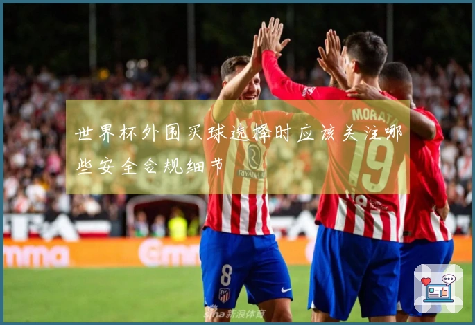 世界杯外围买球选择时应该关注哪些安全合规细节