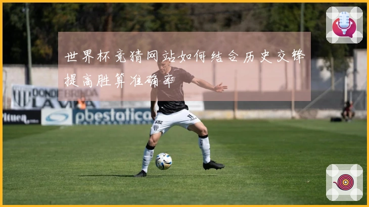世界杯竞猜网站如何结合历史交锋提高胜算准确率