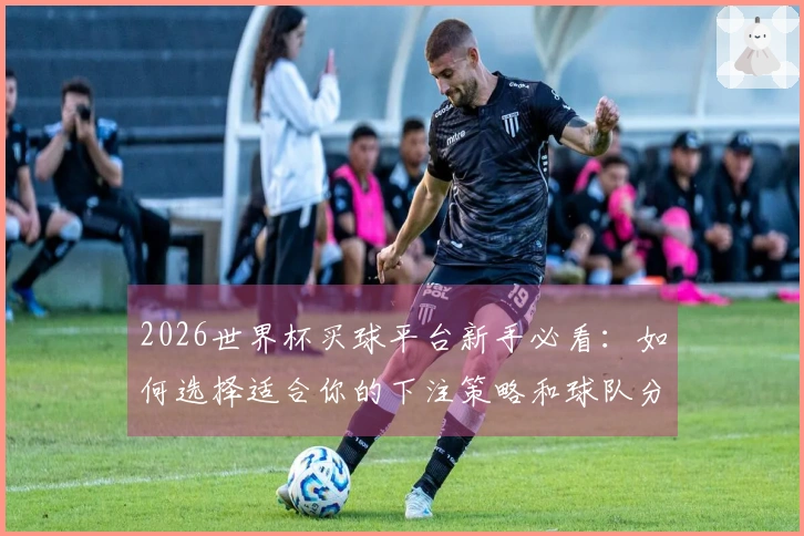 2026世界杯买球平台新手必看：如何选择适合你的下注策略和球队分析指南