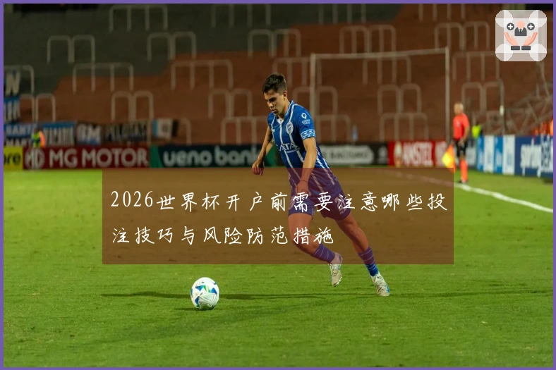 2026世界杯开户前需要注意哪些投注技巧与风险防范措施