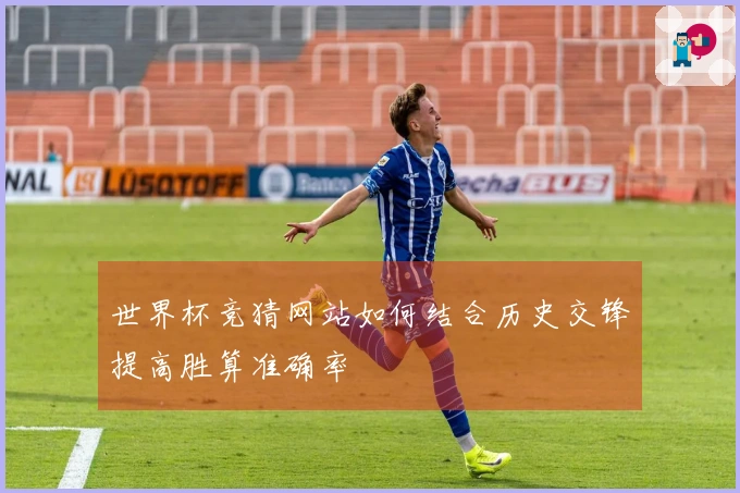 世界杯竞猜网站如何结合历史交锋提高胜算准确率