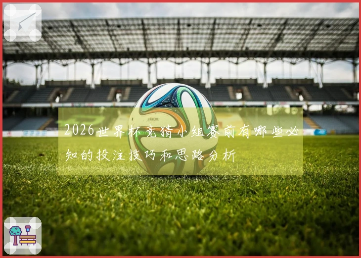 2026世界杯竞猜小组赛前有哪些必知的投注技巧和思路分析