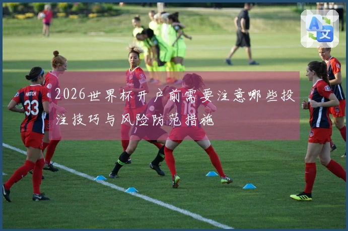 2026世界杯开户前需要注意哪些投注技巧与风险防范措施